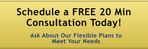 Schedule a FREE 20 Min Consultation Today!  Ask About Our Flexible Plans to Meet Your Needs
