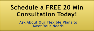 Schedule a FREE 20 Min Consultation Today!  Ask About Our Flexible Plans to Meet Your Needs